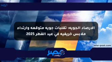 الأرصاد الجوية: تقلبات جوية متوقعة وارتداء ملابس خريفية في عيد الفطر 2025